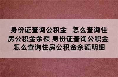 身份证查询公积金   怎么查询住房公积金余额 身份证查询公积金 怎么查询住房公积金余额明细